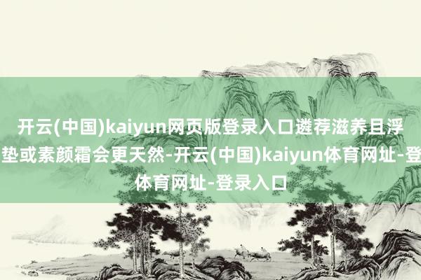 开云(中国)kaiyun网页版登录入口遴荐滋养且浮薄的气垫或素颜霜会更天然-开云(中国)kaiyun体育网址-登录入口