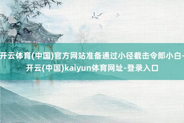开云体育(中国)官方网站准备通过小径截击令郎小白-开云(中国)kaiyun体育网址-登录入口