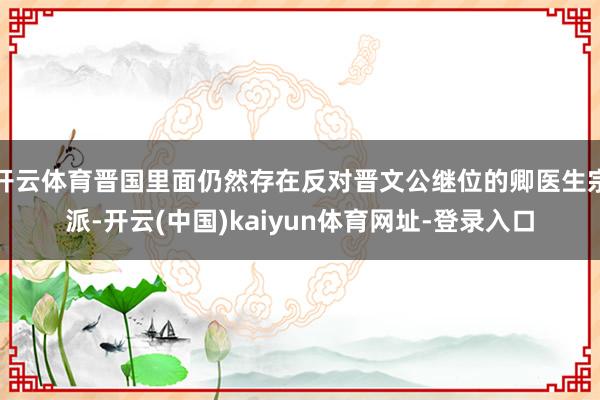 开云体育晋国里面仍然存在反对晋文公继位的卿医生宗派-开云(中国)kaiyun体育网址-登录入口