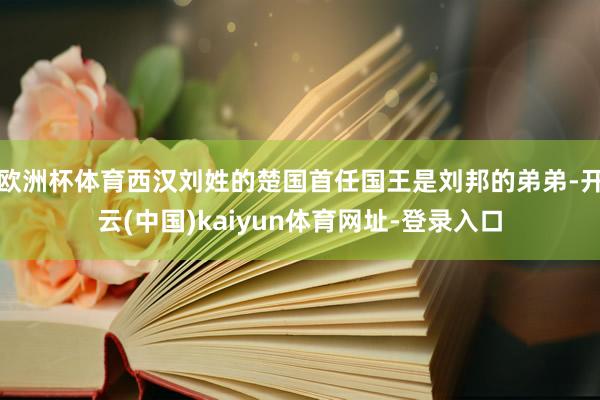 欧洲杯体育西汉刘姓的楚国首任国王是刘邦的弟弟-开云(中国)kaiyun体育网址-登录入口