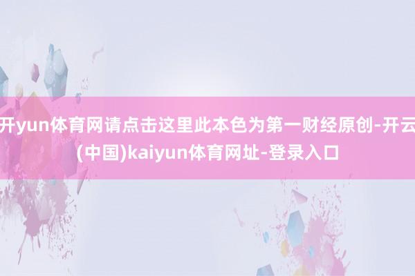 开yun体育网请点击这里此本色为第一财经原创-开云(中国)kaiyun体育网址-登录入口