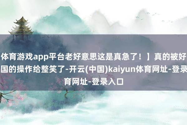 体育游戏app平台老好意思这是真急了！】真的被好意思国的操作给整笑了-开云(中国)kaiyun体育网址-登录入口