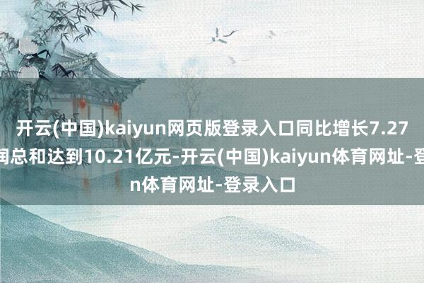 开云(中国)kaiyun网页版登录入口同比增长7.27%;利润总和达到10.21亿元-开云(中国)kaiyun体育网址-登录入口