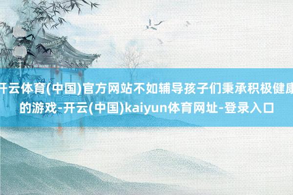 开云体育(中国)官方网站不如辅导孩子们秉承积极健康的游戏-开云(中国)kaiyun体育网址-登录入口