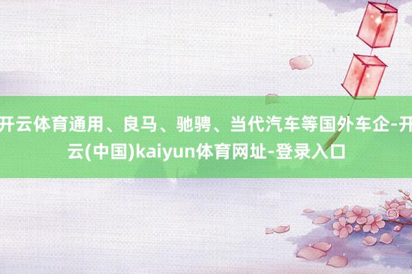 开云体育通用、良马、驰骋、当代汽车等国外车企-开云(中国)kaiyun体育网址-登录入口