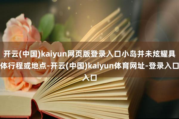 开云(中国)kaiyun网页版登录入口小岛并未炫耀具体行程或地点-开云(中国)kaiyun体育网址-登录入口