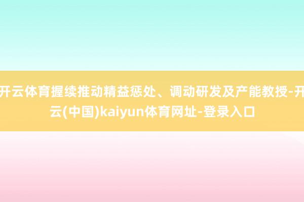 开云体育握续推动精益惩处、调动研发及产能教授-开云(中国)kaiyun体育网址-登录入口