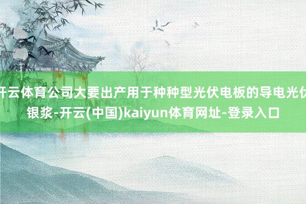 开云体育公司大要出产用于种种型光伏电板的导电光伏银浆-开云(中国)kaiyun体育网址-登录入口