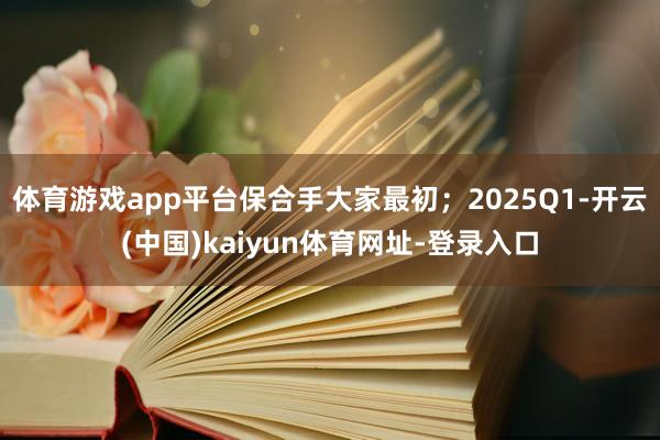 体育游戏app平台保合手大家最初；2025Q1-开云(中国)kaiyun体育网址-登录入口
