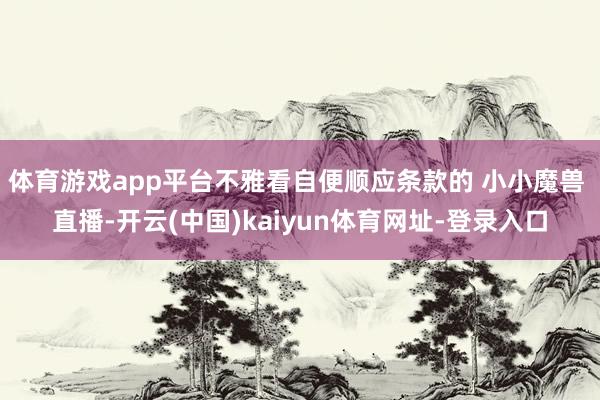 体育游戏app平台不雅看自便顺应条款的 小小魔兽 直播-开云(中国)kaiyun体育网址-登录入口
