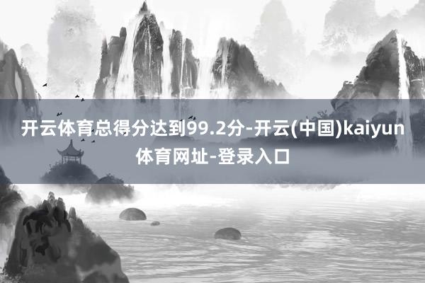 开云体育总得分达到99.2分-开云(中国)kaiyun体育网址-登录入口