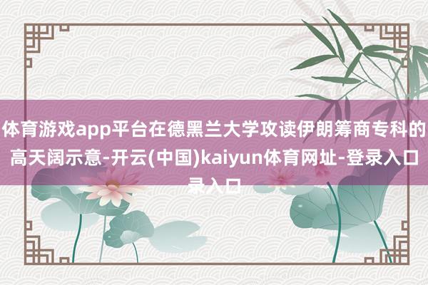 体育游戏app平台在德黑兰大学攻读伊朗筹商专科的高天阔示意-开云(中国)kaiyun体育网址-登录入口