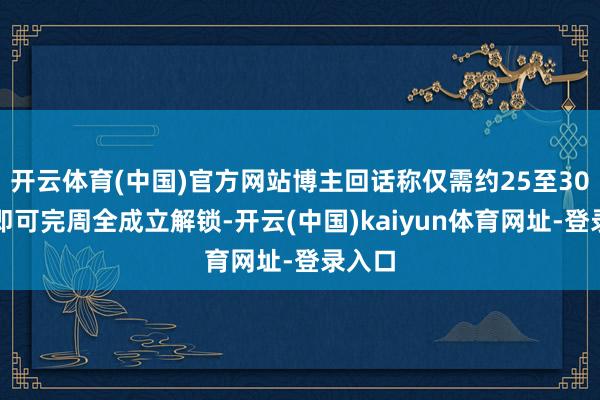 开云体育(中国)官方网站博主回话称仅需约25至30小时即可完周全成立解锁-开云(中国)kaiyun体育网址-登录入口