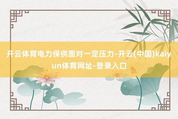 开云体育电力保供面对一定压力-开云(中国)kaiyun体育网址-登录入口