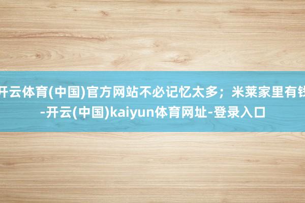 开云体育(中国)官方网站不必记忆太多；米莱家里有钱-开云(中国)kaiyun体育网址-登录入口