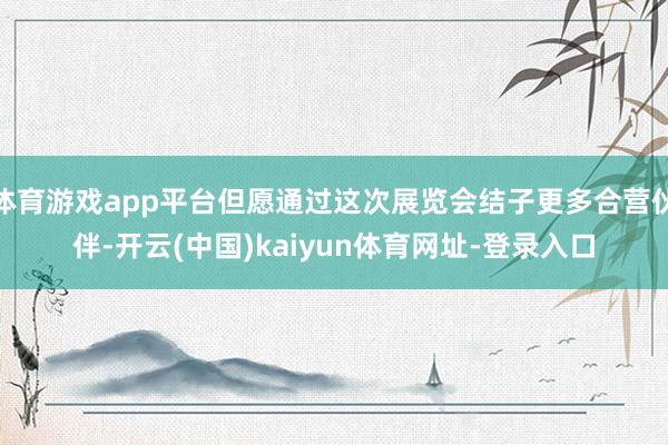 体育游戏app平台但愿通过这次展览会结子更多合营伙伴-开云(中国)kaiyun体育网址-登录入口