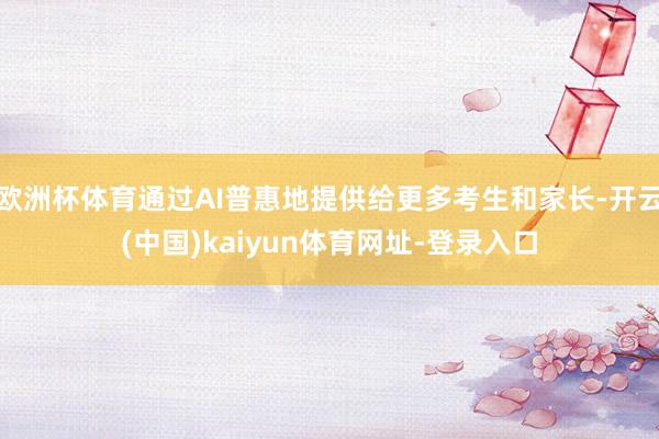 欧洲杯体育通过AI普惠地提供给更多考生和家长-开云(中国)kaiyun体育网址-登录入口