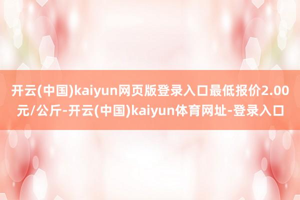 开云(中国)kaiyun网页版登录入口最低报价2.00元/公斤-开云(中国)kaiyun体育网址-登录入口