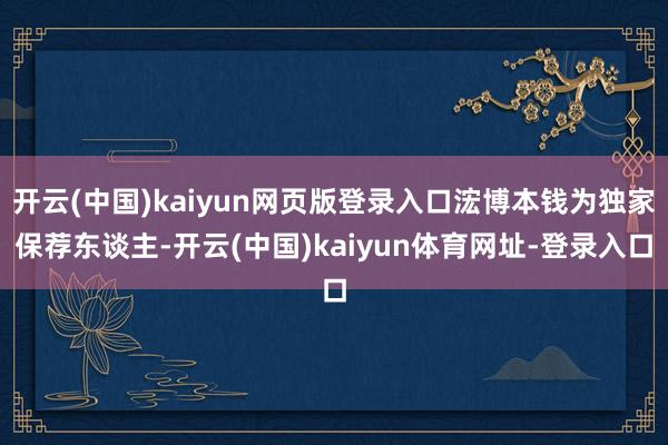 开云(中国)kaiyun网页版登录入口浤博本钱为独家保荐东谈主-开云(中国)kaiyun体育网址-登录入口