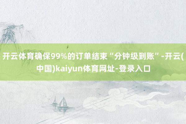 开云体育确保99%的订单结束“分钟级到账”-开云(中国)kaiyun体育网址-登录入口
