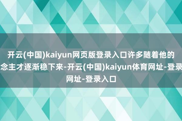 开云(中国)kaiyun网页版登录入口许多随着他的东说念主才逐渐稳下来-开云(中国)kaiyun体育网址-登录入口