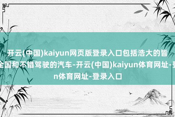 开云(中国)kaiyun网页版登录入口包括浩大的皆市敞开全国和不错驾驶的汽车-开云(中国)kaiyun体育网址-登录入口