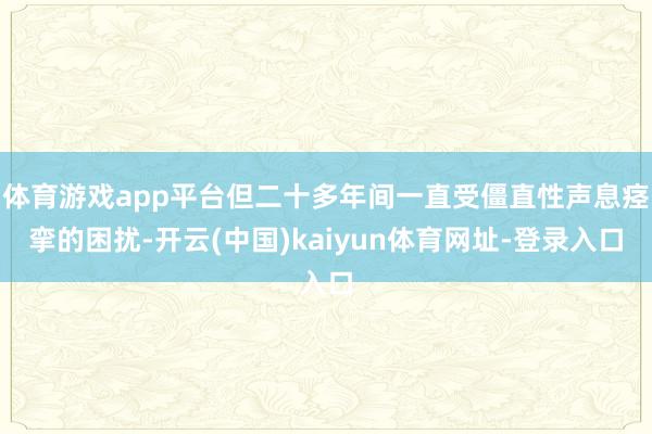 体育游戏app平台但二十多年间一直受僵直性声息痉挛的困扰-开云(中国)kaiyun体育网址-登录入口