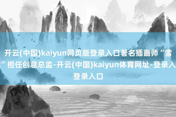 开云(中国)kaiyun网页版登录入口著名插画师“雪球”担任创意总监-开云(中国)kaiyun体育网址-登录入口