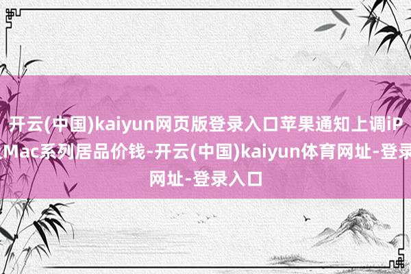 开云(中国)kaiyun网页版登录入口苹果通知上调iPad及Mac系列居品价钱-开云(中国)kaiyun体育网址-登录入口
