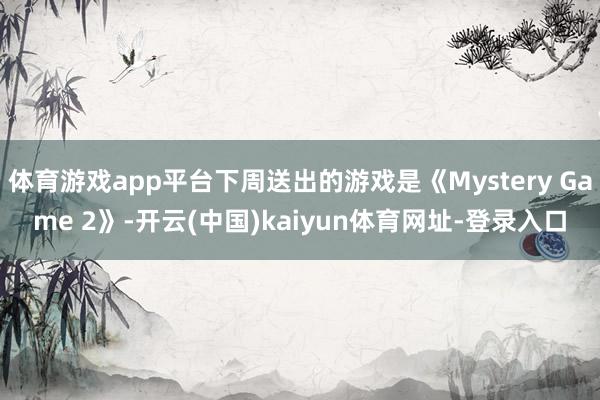 体育游戏app平台下周送出的游戏是《Mystery Game 2》-开云(中国)kaiyun体育网址-登录入口