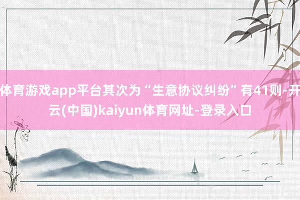 体育游戏app平台其次为“生意协议纠纷”有41则-开云(中国)kaiyun体育网址-登录入口