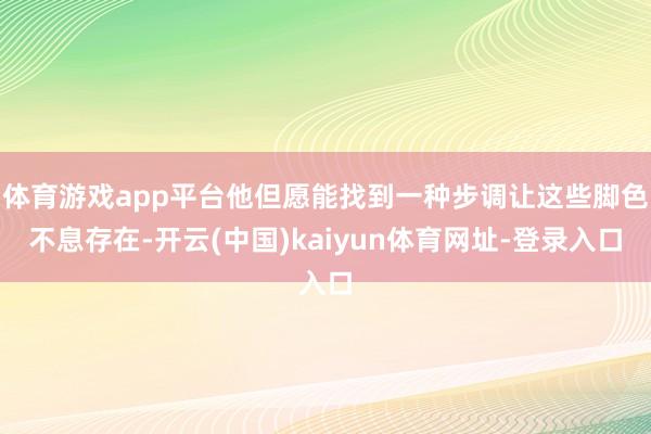 体育游戏app平台他但愿能找到一种步调让这些脚色不息存在-开云(中国)kaiyun体育网址-登录入口