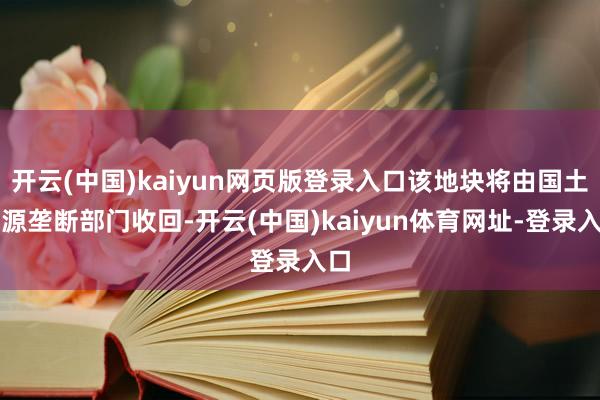 开云(中国)kaiyun网页版登录入口该地块将由国土资源垄断部门收回-开云(中国)kaiyun体育网址-登录入口
