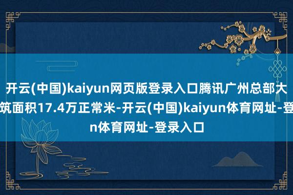 开云(中国)kaiyun网页版登录入口腾讯广州总部大楼总建筑面积17.4万正常米-开云(中国)kaiyun体育网址-登录入口