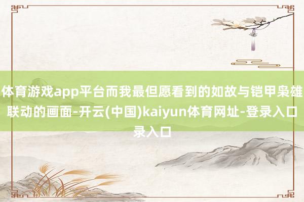 体育游戏app平台而我最但愿看到的如故与铠甲枭雄联动的画面-开云(中国)kaiyun体育网址-登录入口