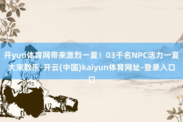 开yun体育网带来激烈一夏！03千名NPC活力一夏大宋散乐-开云(中国)kaiyun体育网址-登录入口