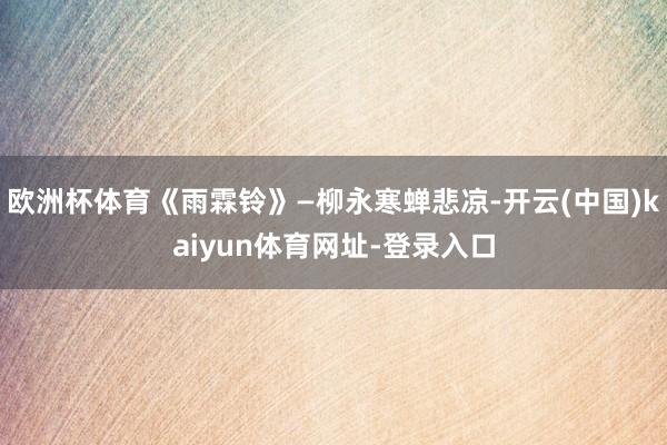 欧洲杯体育《雨霖铃》—柳永寒蝉悲凉-开云(中国)kaiyun体育网址-登录入口