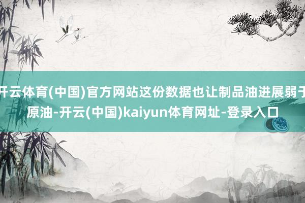 开云体育(中国)官方网站这份数据也让制品油进展弱于原油-开云(中国)kaiyun体育网址-登录入口