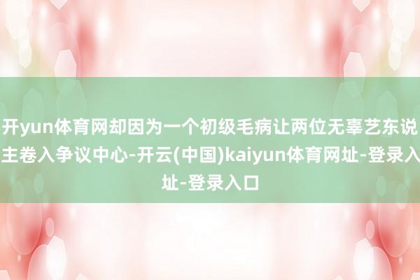 开yun体育网却因为一个初级毛病让两位无辜艺东说念主卷入争议中心-开云(中国)kaiyun体育网址-登录入口