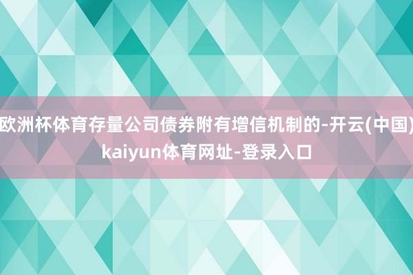 欧洲杯体育存量公司债券附有增信机制的-开云(中国)kaiyun体育网址-登录入口