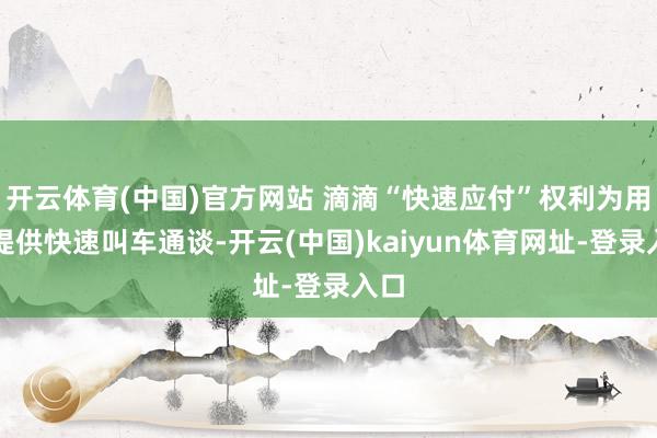 开云体育(中国)官方网站 滴滴“快速应付”权利为用户提供快速叫车通谈-开云(中国)kaiyun体育网址-登录入口