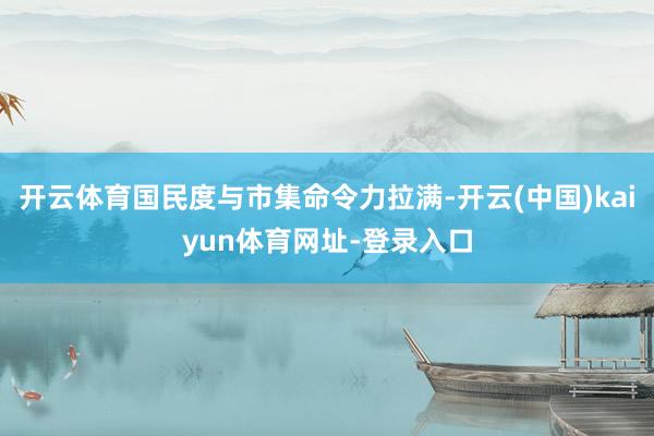 开云体育国民度与市集命令力拉满-开云(中国)kaiyun体育网址-登录入口