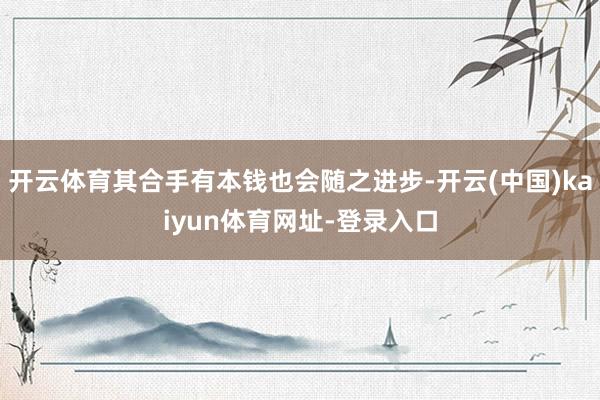 开云体育其合手有本钱也会随之进步-开云(中国)kaiyun体育网址-登录入口
