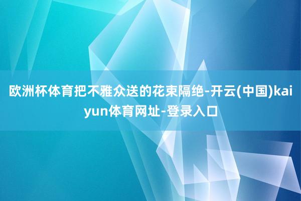 欧洲杯体育把不雅众送的花束隔绝-开云(中国)kaiyun体育网址-登录入口