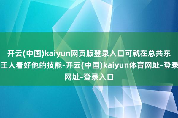 开云(中国)kaiyun网页版登录入口可就在总共东谈主王人看好他的技能-开云(中国)kaiyun体育网址-登录入口