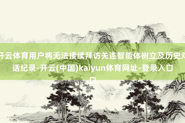 开云体育用户将无法接续拜访关连智能体树立及历史对话纪录-开云(中国)kaiyun体育网址-登录入口