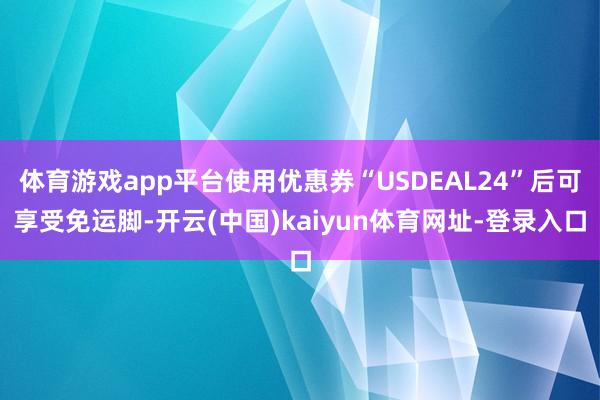 体育游戏app平台使用优惠券“USDEAL24”后可享受免运脚-开云(中国)kaiyun体育网址-登录入口