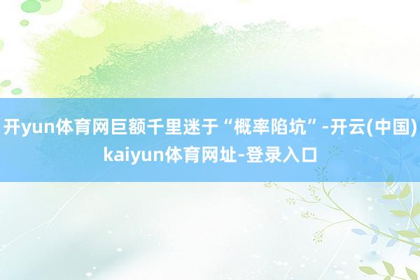 开yun体育网巨额千里迷于“概率陷坑”-开云(中国)kaiyun体育网址-登录入口