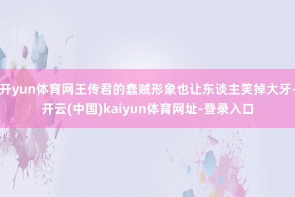 开yun体育网王传君的蠢贼形象也让东谈主笑掉大牙-开云(中国)kaiyun体育网址-登录入口