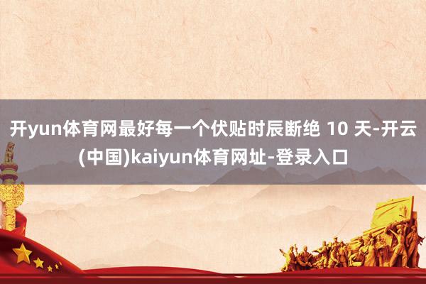 开yun体育网最好每一个伏贴时辰断绝 10 天-开云(中国)kaiyun体育网址-登录入口